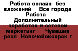 Работа онлайн, без вложений. - Все города Работа » Дополнительный заработок и сетевой маркетинг   . Чувашия респ.,Новочебоксарск г.